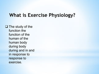 What is Exercise Physiology?
 The study of the
function the
function of the
human of the
human body
during body
during and in and
in response to
response to
exercise.
 