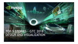 TOP 5 STORIES – GTC 2018
DESIGN AND VISUALIZATION
 
