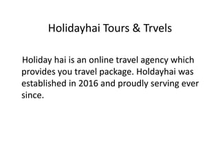 Holidayhai Tours & Trvels
Holiday hai is an online travel agency which
provides you travel package. Holdayhai was
established in 2016 and proudly serving ever
since.
 