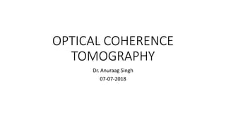 OPTICAL COHERENCE
TOMOGRAPHY
Dr. Anuraag Singh
07-07-2018
 