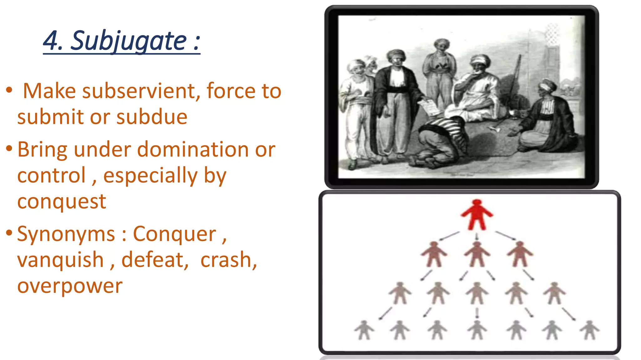 4. Subjugate :
• Make subservient, force to
submit or subdue
•Bring under domination or
control , especially by
conquest
•Synonyms : Conquer ,
vanquish , defeat, crash,
overpower