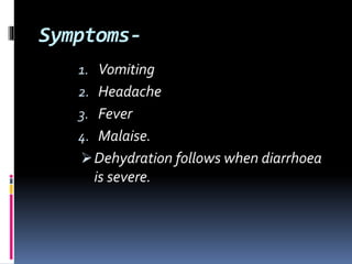 Symptoms-
1. Vomiting
2. Headache
3. Fever
4. Malaise.
Dehydration follows when diarrhoea
is severe.
 