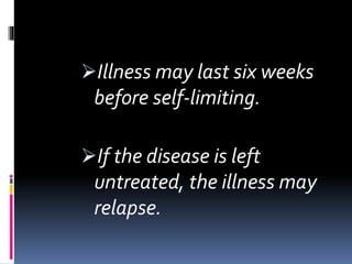 Illness may last six weeks
before self-limiting.
If the disease is left
untreated, the illness may
relapse.
 