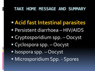TAKE HOME MESSAGE AND SUMMARY
 Acid fast Intestinal parasites
 Persistent diarrhoea – HIV/AIDS
 Cryptosporidium spp. – Oocyst
 Cyclospora spp. – Oocyst
 Isospora spp. – Oocyst
 Microsporidium Spp. - Spores
 