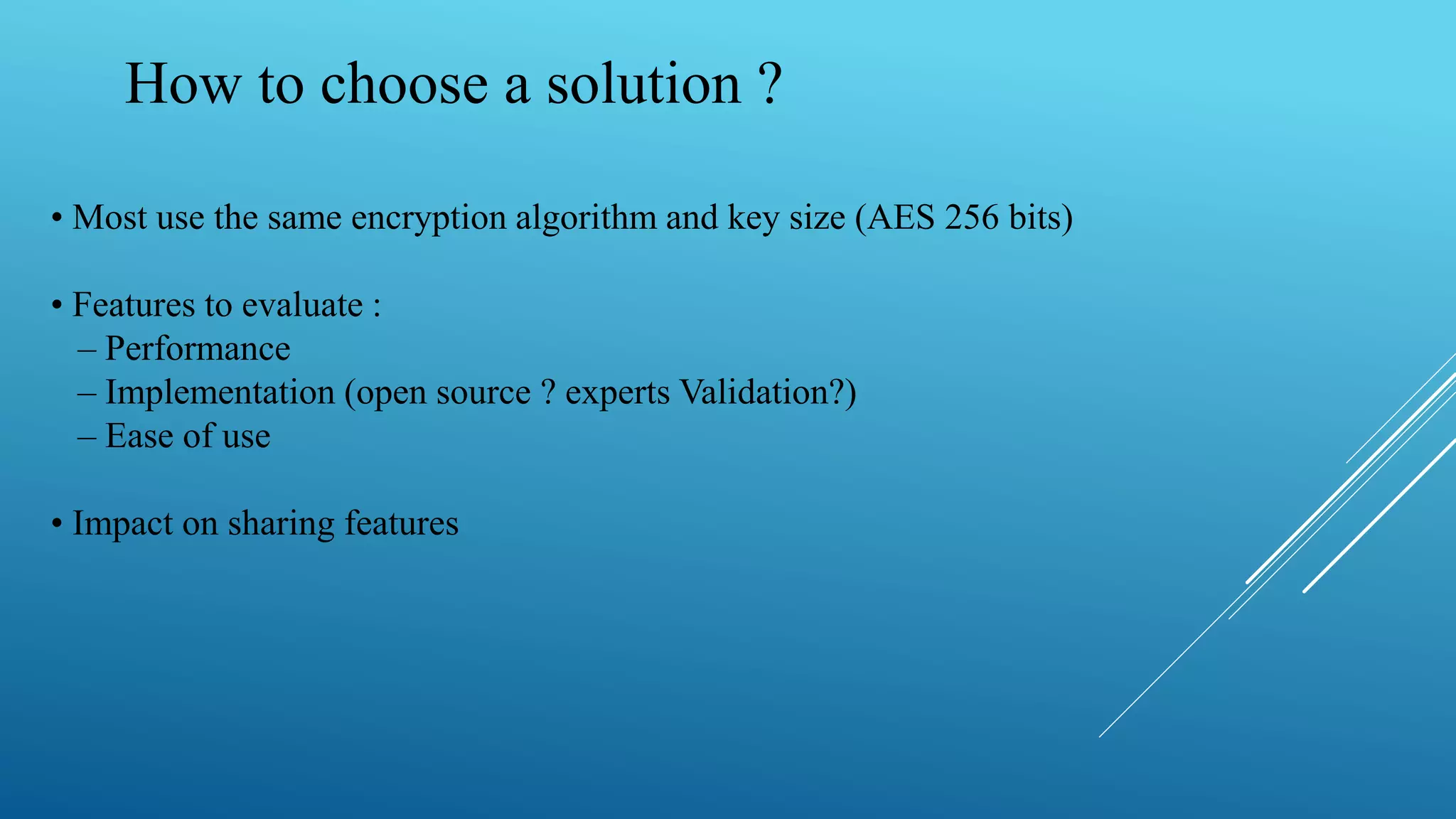 How to choose a solution ?
• Most use the same encryption algorithm and key size (AES 256 bits)
• Features to evaluate :
– Performance
– Implementation (open source ? experts Validation?)
– Ease of use
• Impact on sharing features
 