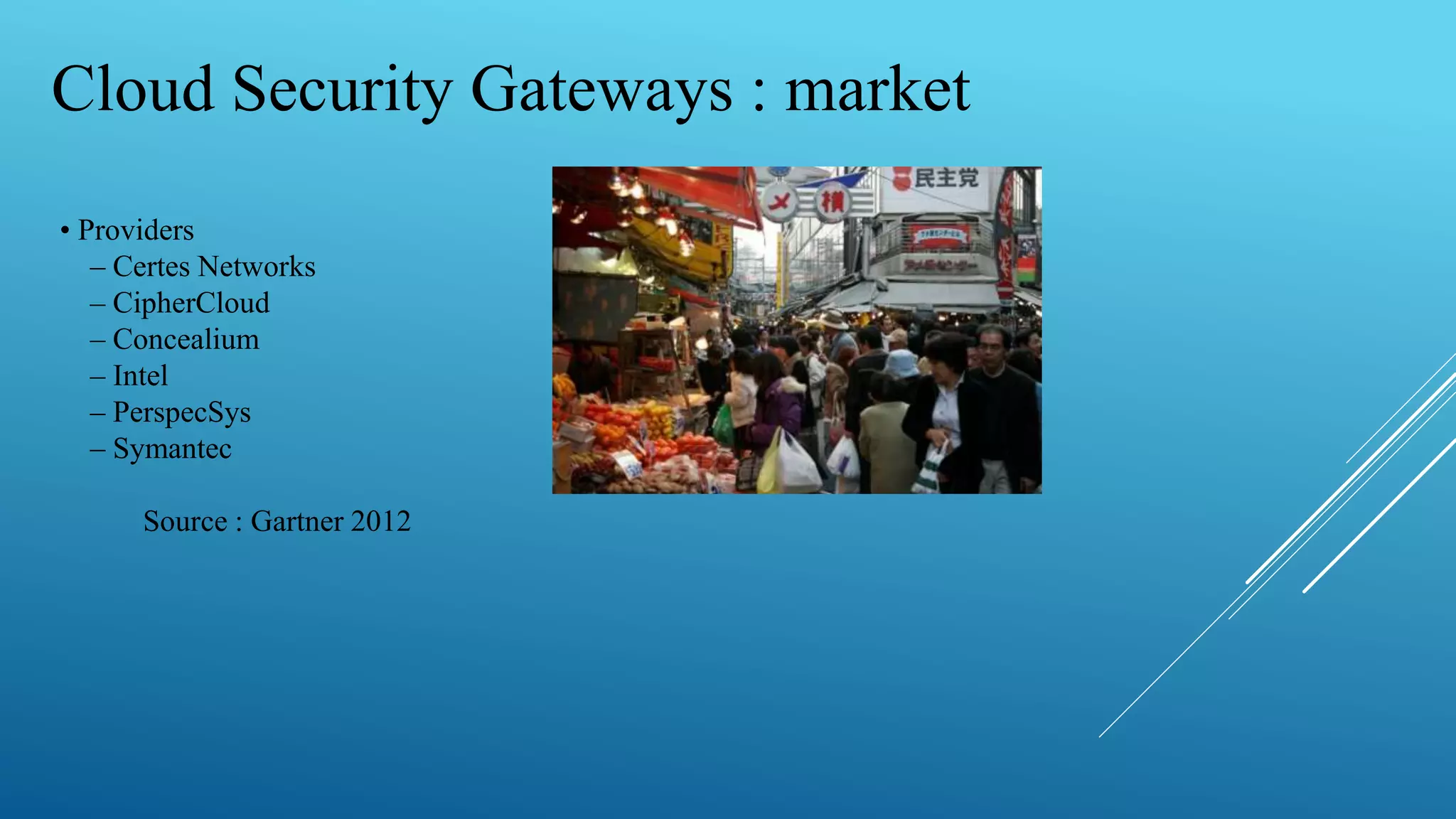 Cloud Security Gateways : market
• Providers
– Certes Networks
– CipherCloud
– Concealium
– Intel
– PerspecSys
– Symantec
Source : Gartner 2012
 
