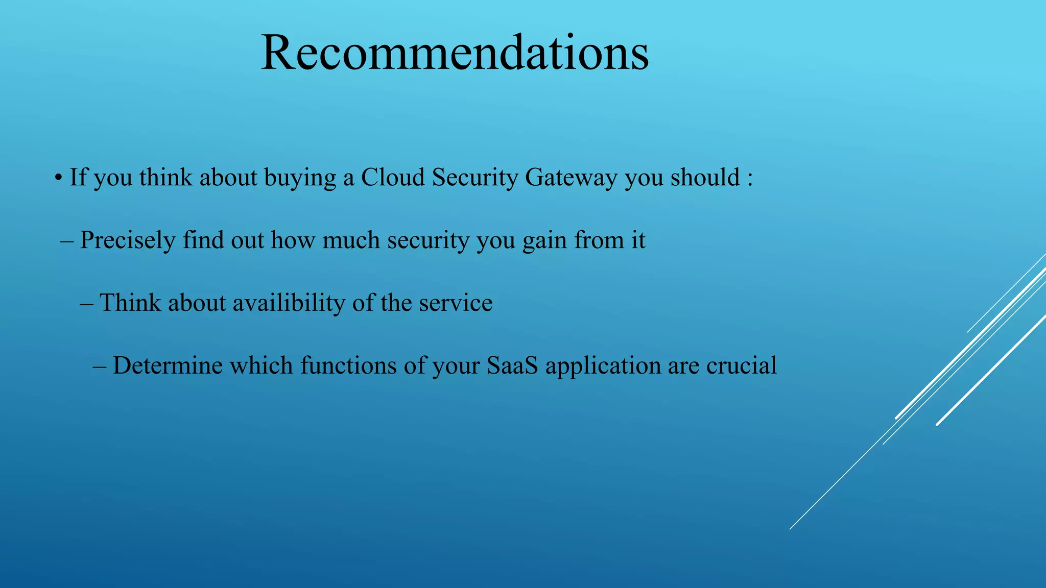 Recommendations
• If you think about buying a Cloud Security Gateway you should :
– Precisely find out how much security you gain from it
– Think about availibility of the service
– Determine which functions of your SaaS application are crucial
 