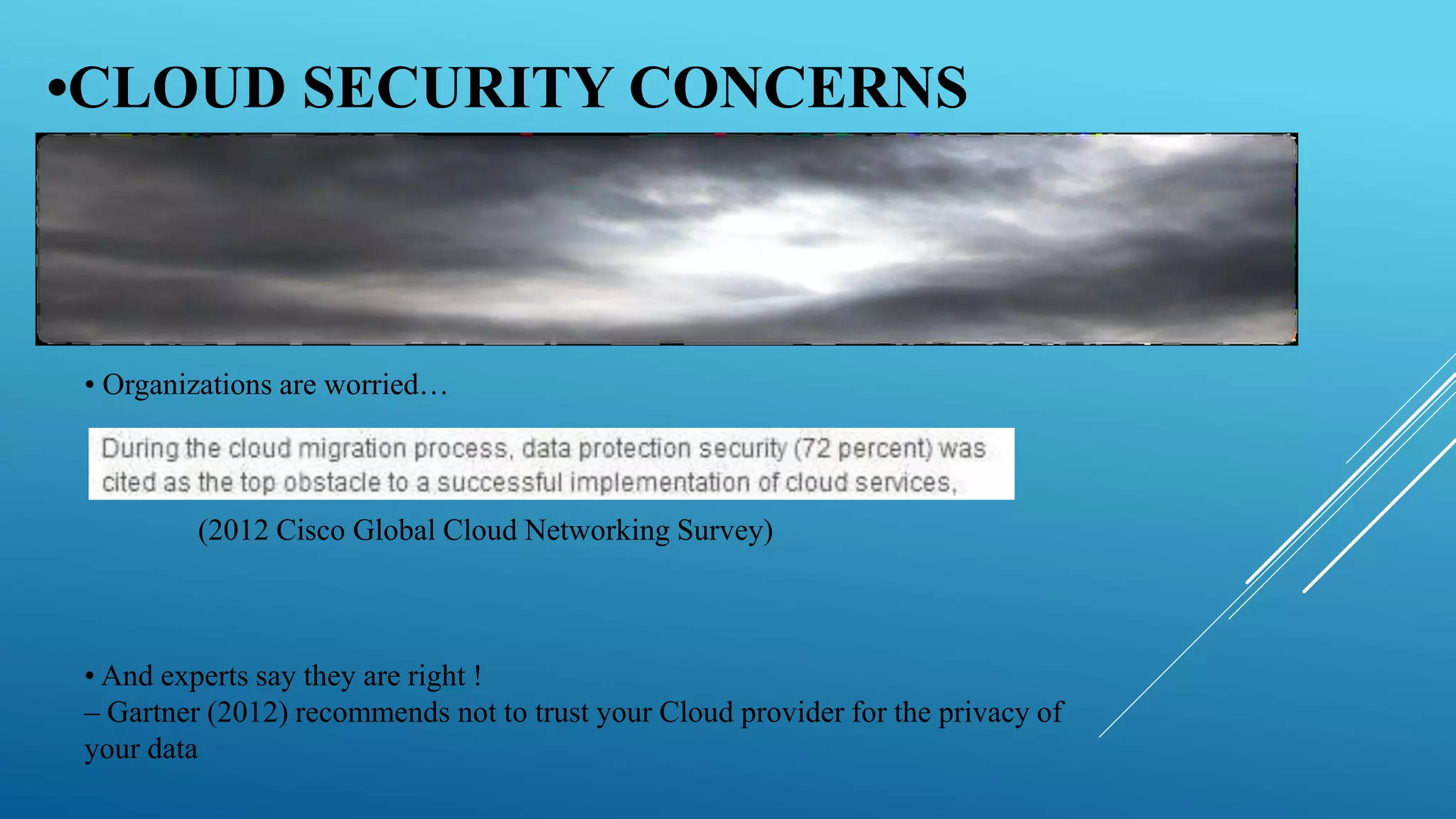 •CLOUD SECURITY CONCERNS
• Organizations are worried…
(2012 Cisco Global Cloud Networking Survey)
• And experts say they are right !
– Gartner (2012) recommends not to trust your Cloud provider for the privacy of
your data
 