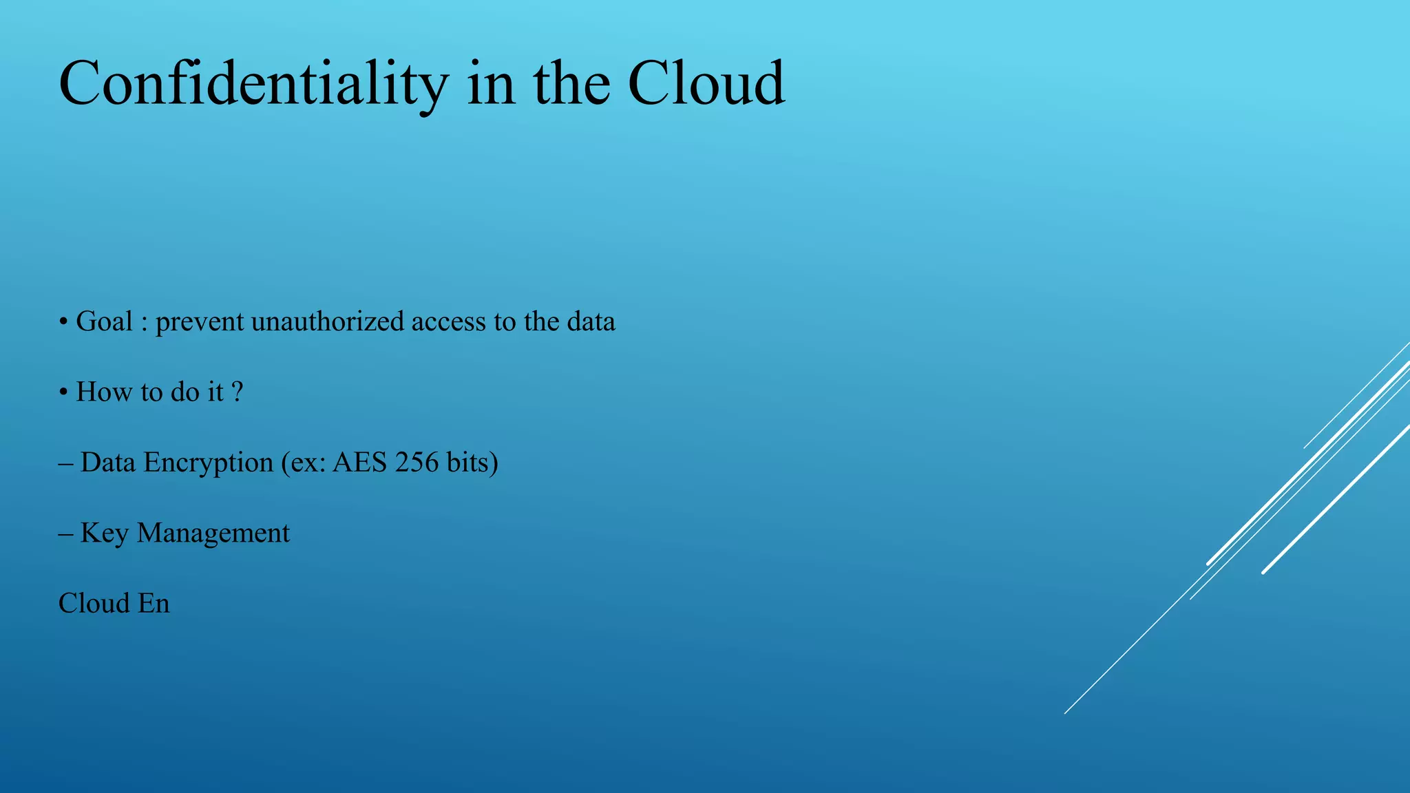 Confidentiality in the Cloud
• Goal : prevent unauthorized access to the data
• How to do it ?
– Data Encryption (ex: AES 256 bits)
– Key Management
Cloud En
 