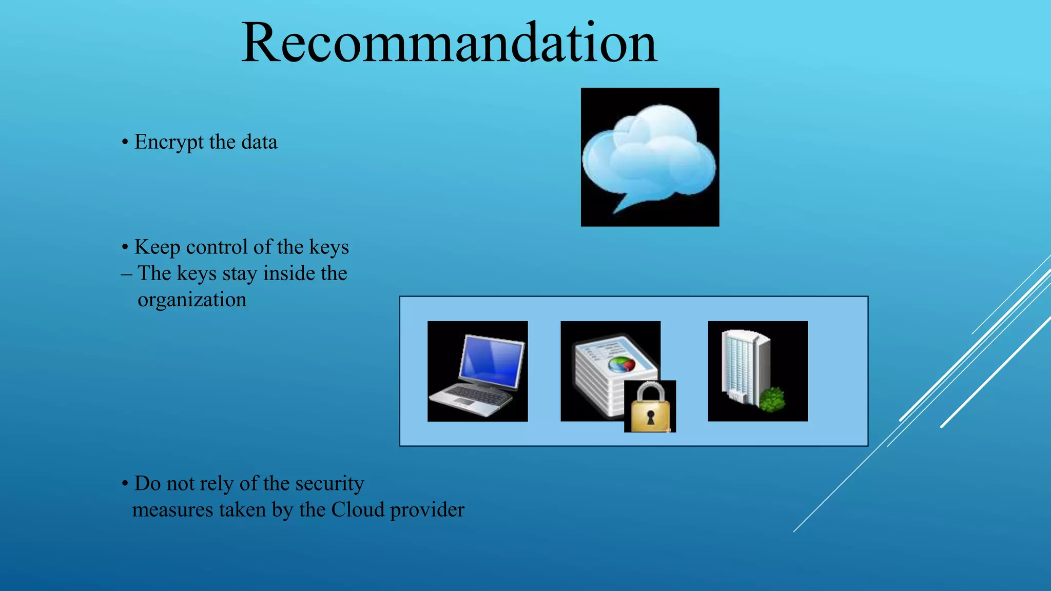 Recommandation
• Encrypt the data
• Keep control of the keys
– The keys stay inside the
organization
• Do not rely of the security
measures taken by the Cloud provider
 