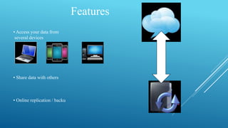 Features
• Access your data from
several devices
• Share data with others
• Online replication / backu
 