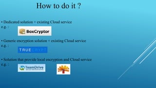 How to do it ?
• Dedicated solution + existing Cloud service
e.g. :
• Generic encryption solution + existing Cloud service
e.g. :
• Solution that provide local encryption and Cloud service
e.g. :
 