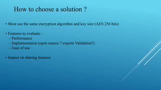 How to choose a solution ?
• Most use the same encryption algorithm and key size (AES 256 bits)
• Features to evaluate :
– Performance
– Implementation (open source ? experts Validation?)
– Ease of use
• Impact on sharing features
 