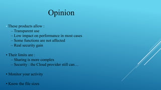 Opinion
• These products allow :
– Transparent use
– Low impact on performance in most cases
– Some functions are not affected
– Real security gain
• Their limits are :
– Sharing is more complex
– Security : the Cloud provider still can…
• Monitor your activity
• Know the file sizes
 