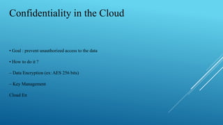 Confidentiality in the Cloud
• Goal : prevent unauthorized access to the data
• How to do it ?
– Data Encryption (ex: AES 256 bits)
– Key Management
Cloud En
 