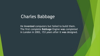 Charles Babbage
He invented computers but failed to build them.
The first complete Babbage Engine was completed
in London in 2002, 153 years after it was designed.
 