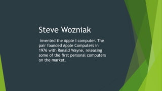 Steve Wozniak
invented the Apple I computer. The
pair founded Apple Computers in
1976 with Ronald Wayne, releasing
some of the first personal computers
on the market.
 