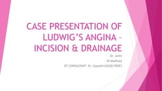 CASE PRESENTATION OF
LUDWIG’S ANGINA –
INCISION & DRAINAGE
-Dr .Arthi
-Dr.Madhula
OT CONSULTANT- Dr .Gayathri(ASSO.PROF)
 