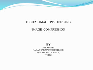DIGITAL IMAGE PPROCESSING
IMAGE COMPRESSION
BY
V.PRADEEPA
NADAR SARASWATHI COLLEGE
OF ARTS AND SCIENCE,
THENI
 