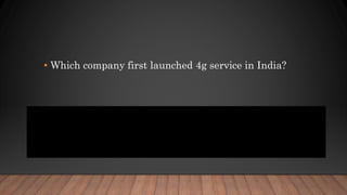 • Which company first launched 4g service in India?
• On 10 April 2012, Airtel launched 4G services through dongles and modems
using TD-LTE technology in Kolkata, becoming the first company in India
to offer 4G services. The Kolkata launch was followed by launches in
Bangalore (7 May 2012), Pune (18 October 2012), and Chandigarh, Mohali
and Panchkula (25 March 2013).
 