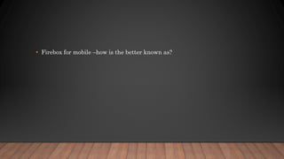 • Firebox for mobile –how is the better known as?
 