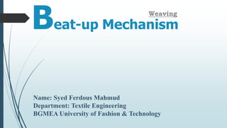 Beat-up Mechanism
Name: Syed Ferdous Mahmud
Department: Textile Engineering
BGMEA University of Fashion & Technology
Weaving
 