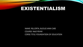 EXISTENTIALISM
NAME: RILLORTA, BLESLEI ANN CARI
COURSE: MeD PEHM
CORSE TITLE: FOUNDATION OF EDUCATION
 