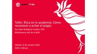 Taller: Ética en la academia: Cómo
reconocer y evitar el plagio
Por Ketty Rodríguez Casillas, PhD
Bibliotecaria Jefe de la BCBI
Sábado 13 de octubre 2018
9:00-11:00 pm
 
