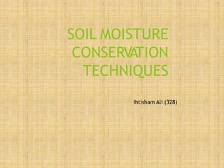 SOIL MOISTURE
CONSERVATION
TECHNIQUES
Ihtisham Ali (328)
 