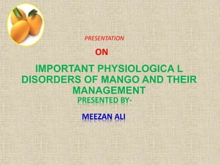 PRESENTATION
ON
IMPORTANT PHYSIOLOGICA L
DISORDERS OF MANGO AND THEIR
MANAGEMENT
PRESENTED BY-
MEEZAN ALI
 