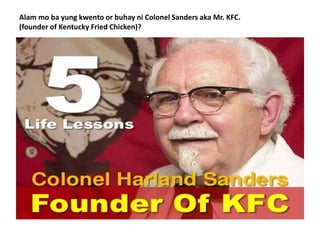 Alam mo ba yung kwento or buhay ni Colonel Sanders aka Mr. KFC.
(founder of Kentucky Fried Chicken)?
 