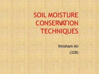 SOIL MOISTURE
CONSERVATION
TECHNIQUES
Ihtisham Ali
(328)
 
