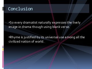 Conclusion
•So every dramatist naturally expresses the lively
image in drama though using blank verse.
•Rhyme is justified by its universal use among all the
civilized nation of world.
 