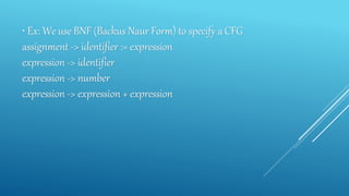 • Ex: We use BNF (Backus Naur Form) to specify a CFG
assignment -> identifier := expression
expression -> identifier
expression -> number
expression -> expression + expression
 