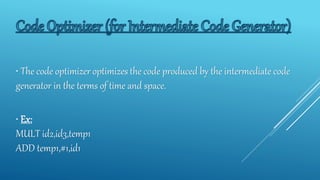 • The code optimizer optimizes the code produced by the intermediate code
generator in the terms of time and space.
• Ex:
MULT id2,id3,temp1
ADD temp1,#1,id1
 