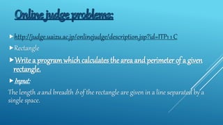 http://judge.uaizu.ac.jp/onlinejudge/description.jsp?id=ITP1_1_C
Rectangle
Write a programwhich calculates the area and perimeter of a given
rectangle.
Input:
The length a and breadth b of the rectangle are given in a line separated by a
single space.
 