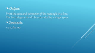 Output:
Print the area and perimeter of the rectangle in a line.
The two integers should be separated by a single space.
Constraints:
1 ≤ a, b ≤ 100
 