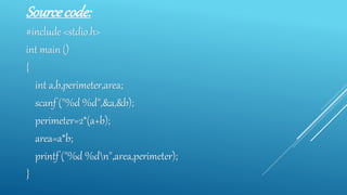 Source code:
#include <stdio.h>
int main ()
{
int a,b,perimeter,area;
scanf ("%d %d",&a,&b);
perimeter=2*(a+b);
area=a*b;
printf ("%d %dn",area,perimeter);
}
 