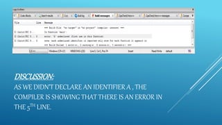 DISCUSSION:
AS WE DIDN’T DECLARE AN IDENTIFIER A , THE
COMPILER IS SHOWING THAT THERE IS AN ERROR IN
THE 5TH LINE.
 