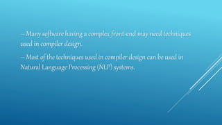 – Many software having a complex front-end may need techniques
used in compiler design.
– Most of the techniques used in compiler design can be used in
Natural Language Processing (NLP) systems.
 