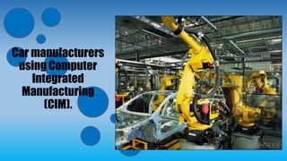 Car manufacturers
using Computer
Integrated
Manufacturing
(CIM).
 