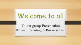Welcome to all
To our group Presentation
We are presenting A Business Plan
 