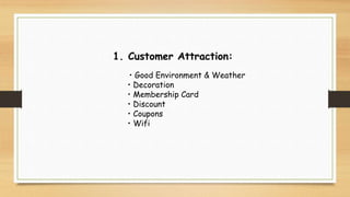 1. Customer Attraction:
• Good Environment & Weather
• Decoration
• Membership Card
• Discount
• Coupons
• Wifi
 