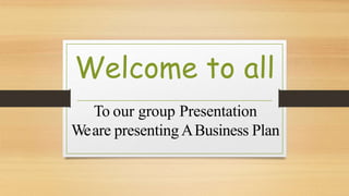 Welcome to all
To our group Presentation
Weare presenting ABusiness Plan
 