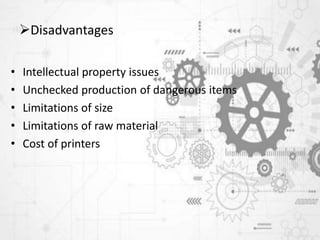 Disadvantages
• Intellectual property issues
• Unchecked production of dangerous items
• Limitations of size
• Limitations of raw material
• Cost of printers
 
