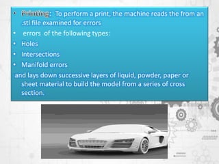 : To perform a print, the machine reads the from an
.stl file examined for errors
• errors of the following types:
• Holes
• Intersections
• Manifold errors
and lays down successive layers of liquid, powder, paper or
sheet material to build the model from a series of cross
section.
 