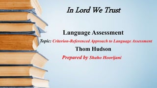In Lord We Trust
Language Assessment
Topic: Criterion-Referenced Approach to Language Assessment
Thom Hudson
Prepared by Shaho Hoorijani
 