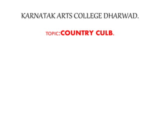 KARNATAK ARTS COLLEGE DHARWAD.
TOPIC:COUNTRY CULB.
 