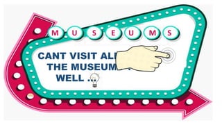CANT VISIT ALL
THE MUSEUMS ?
WELL …
M U S E U M S
 