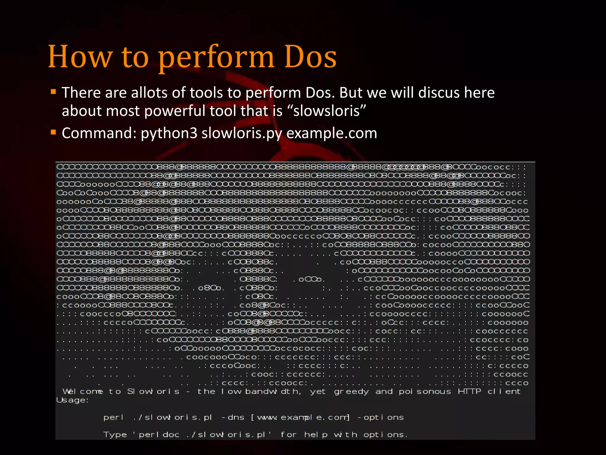 How to perform Dos
 There are allots of tools to perform Dos. But we will discus here
about most powerful tool that is “slowsloris”
 Command: python3 slowloris.py example.com
 
